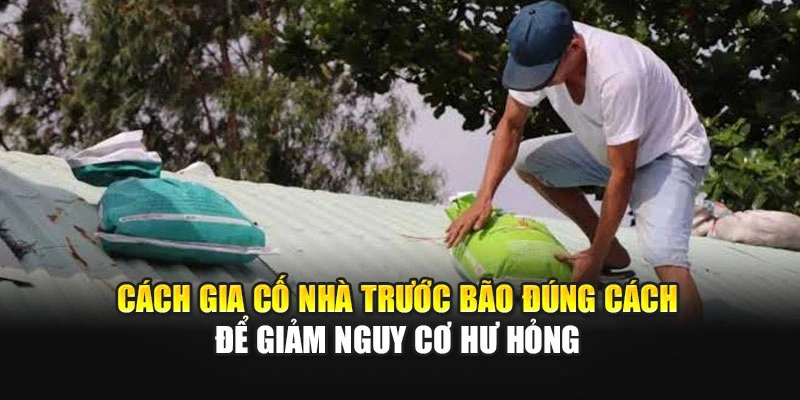 C&aacute;ch gia cố nh&agrave; trước b&atilde;o đ&uacute;ng c&aacute;ch để giảm nguy cơ hư hỏng