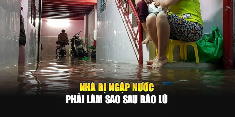 Nh&agrave; bị ngập nước phải l&agrave;m sao sau b&atilde;o lũ