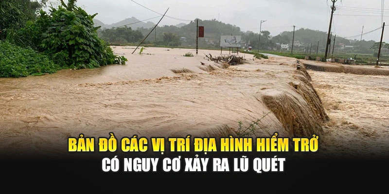 Bản đồ c&aacute;c vị tr&iacute; địa h&igrave;nh hiểm trở c&oacute; nguy cơ xảy ra lũ qu&eacute;t