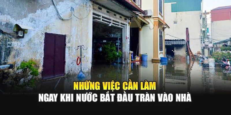 Những việc cần l&agrave;m ngay khi nước bắt đầu tr&agrave;n v&agrave;o nh&agrave;