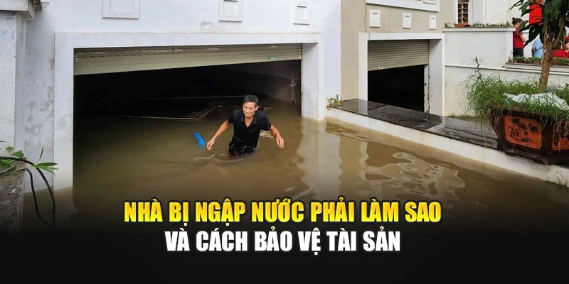 Nh&agrave; bị ngập nước phải l&agrave;m sao v&agrave; c&aacute;ch bảo vệ t&agrave;i sản