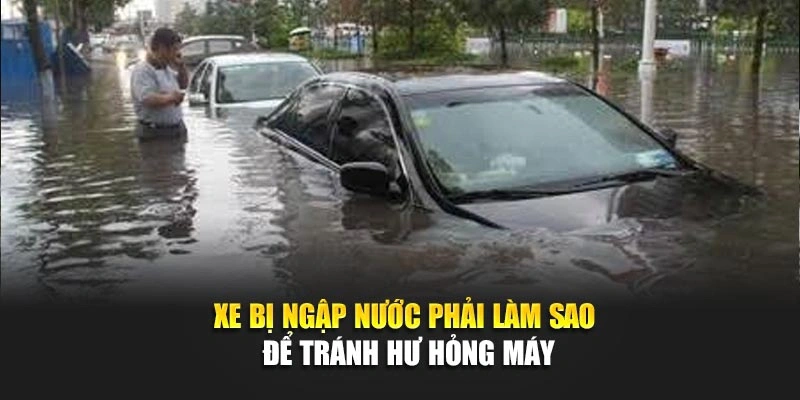 Xe bị ngập nước phải làm sao để tránh hư hỏng máy