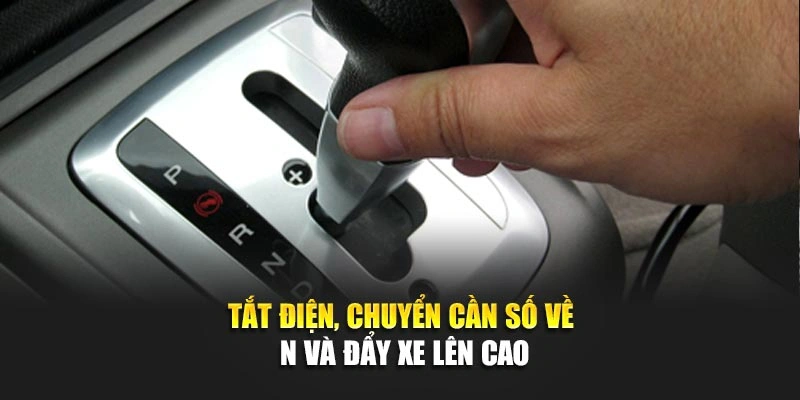 Tắt điện, chuyển cần số về N và đẩy xe lên cao