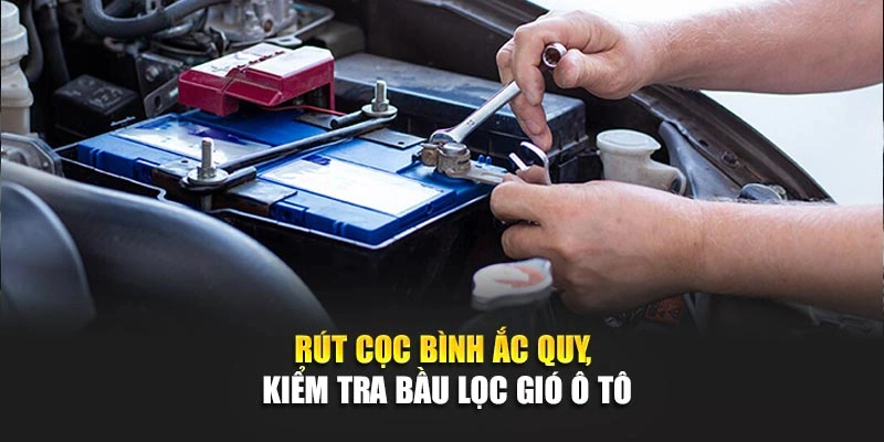 Rút cọc bình ắc quy, kiểm tra bầu lọc gió ô tô