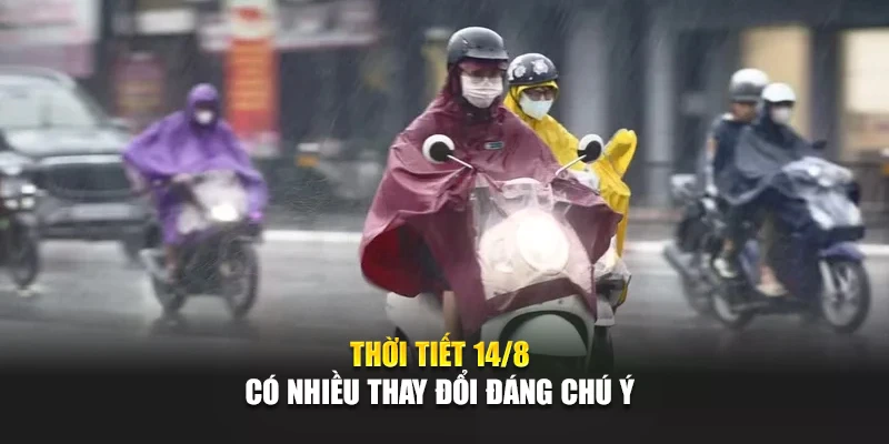 Thời tiết 14/8 có nhiều thay đổi đáng chú ý