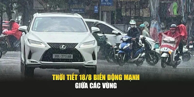 Thời tiết 18/8 biến động mạnh giữa các vùng