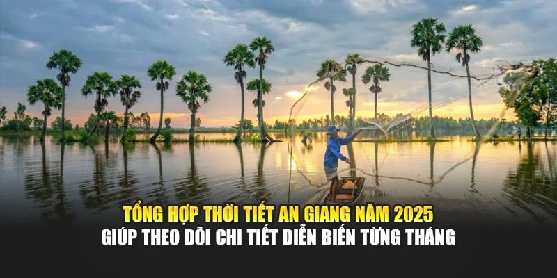 Tổng hợp thời tiết An Giang năm 2025 gi&uacute;p theo d&otilde;i chi tiết diễn biến từng th&aacute;ng