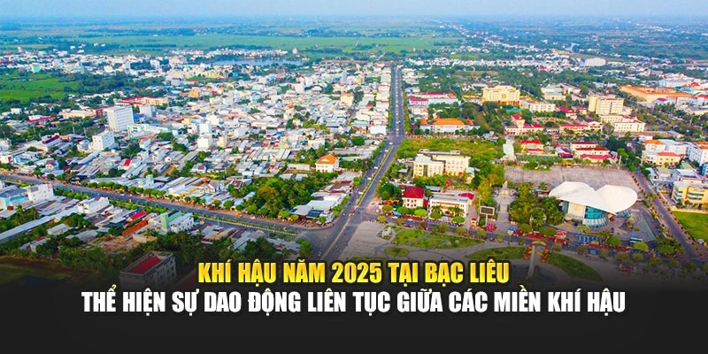 Kh&iacute; hậu năm 2025 tại Bạc Li&ecirc;u thể hiện sự dao động li&ecirc;n tục giữa c&aacute;c miền kh&iacute; hậu