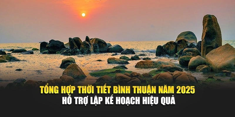 Tổng hợp thời tiết Bình Thuận năm 2025 hỗ trợ lập kế hoạch hiệu quả