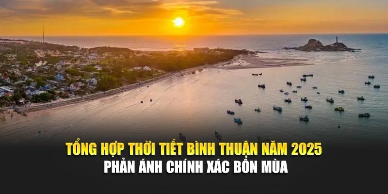 Tổng hợp thời tiết Bình Thuận năm 2025 phản ánh chính xác bốn mùa