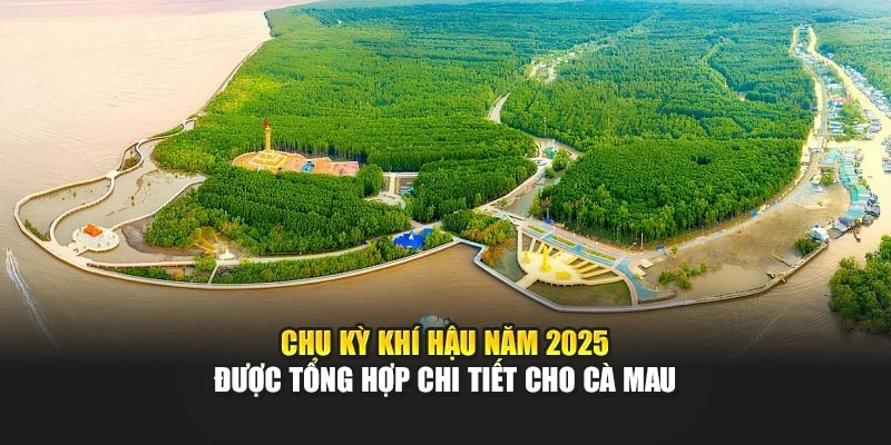 Chu kỳ kh&iacute; hậu năm 2025 được tổng hợp chi tiết cho C&agrave; Mau