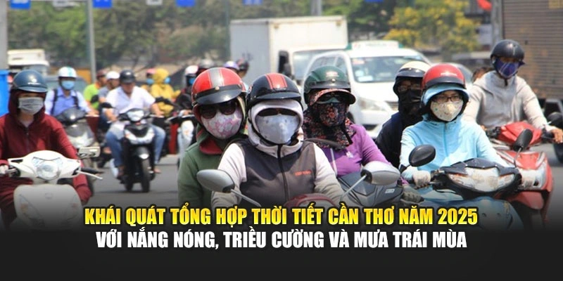Kh&aacute;i qu&aacute;t tổng hợp thời tiết Cần Thơ năm 2025 với nắng n&oacute;ng, triều cường v&agrave; mưa tr&aacute;i m&ugrave;a