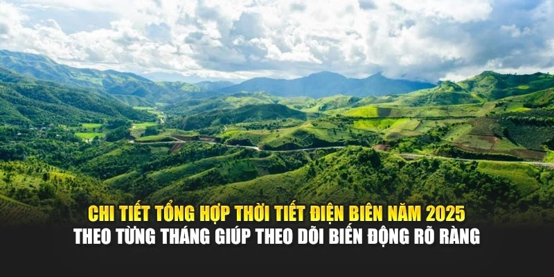 Chi tiết tổng hợp thời tiết Điện Bi&ecirc;n năm 2025 theo từng th&aacute;ng gi&uacute;p theo d&otilde;i biến động r&otilde; r&agrave;ng