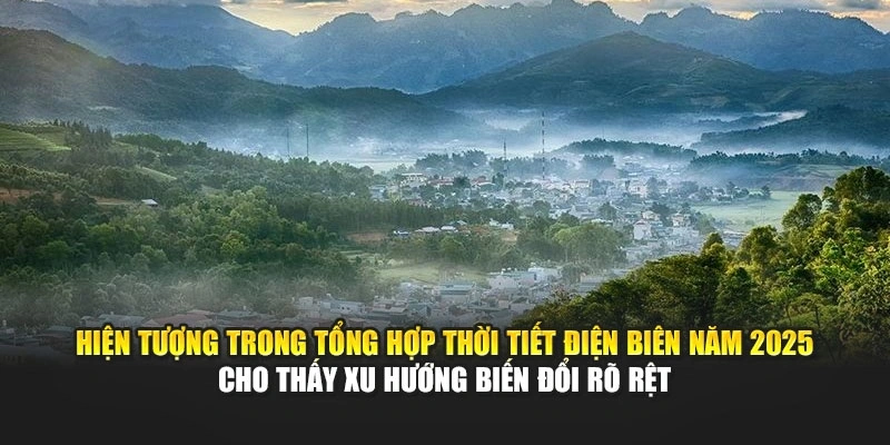Hiện tượng trong tổng hợp thời tiết Điện Bi&ecirc;n năm 2025 cho thấy xu hướng biến đổi r&otilde; rệt