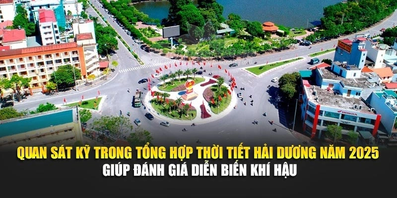 Quan s&aacute;t kỹ trong tổng hợp thời tiết Hải Dương năm 2025 gi&uacute;p đ&aacute;nh gi&aacute; diễn biến kh&iacute; hậu