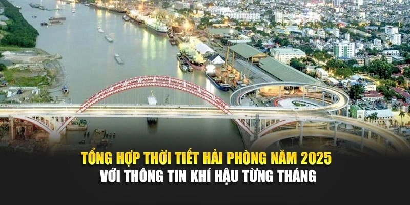 Tổng hợp thời tiết Hải Ph&ograve;ng năm 2025 với th&ocirc;ng tin kh&iacute; hậu từng th&aacute;ng
