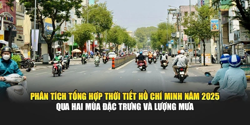 Phân tích tổng hợp thời tiết Hồ Chí Minh năm 2025 qua hai mùa đặc trưng và lượng mưa