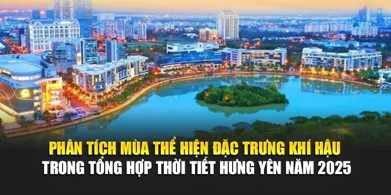 Phân tích mùa thể hiện đặc trưng khí hậu trong tổng hợp thời tiết Hưng Yên năm 2025
