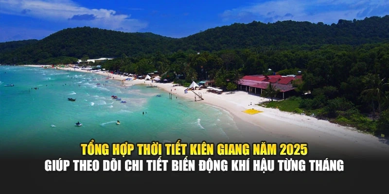 Tổng hợp thời tiết Kiên Giang năm 2025 giúp theo dõi chi tiết biến động khí hậu từng tháng