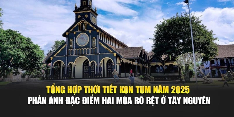 Tổng hợp thời tiết Kon Tum năm 2025 phản ánh đặc điểm hai mùa rõ rệt ở Tây Nguyên