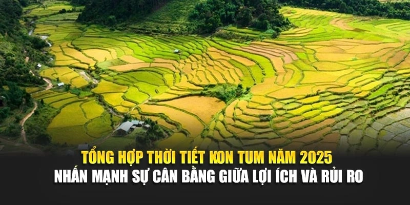 Tổng hợp thời tiết Kon Tum năm 2025 nhấn mạnh sự cân bằng giữa lợi ích và rủi ro