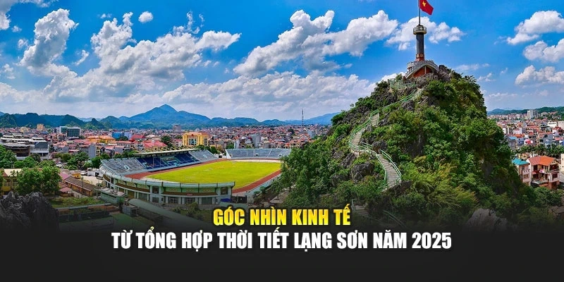 Góc nhìn kinh tế từ tổng hợp thời tiết Lạng Sơn năm 2025