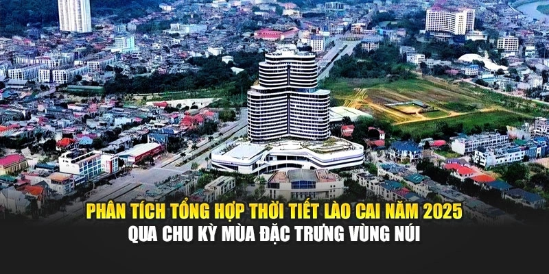Ph&acirc;n t&iacute;ch tổng hợp thời tiết L&agrave;o Cai năm 2025 qua chu kỳ m&ugrave;a đặc trưng v&ugrave;ng n&uacute;i