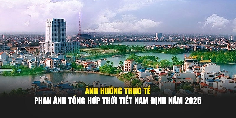 Ảnh hưởng thực tế phản &aacute;nh tổng hợp thời tiết Nam Định năm 2025