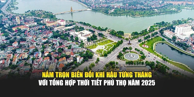 Nắm trọn biến đổi khí hậu từng tháng với tổng hợp thời tiết Phú Thọ năm 2025