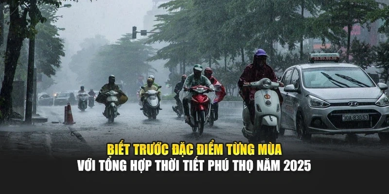 Biết trước đặc điểm từng mùa với tổng hợp thời tiết Phú Thọ năm 2025