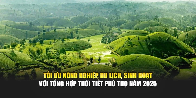 Tối ưu nông nghiệp, du lịch, sinh hoạt với tổng hợp thời tiết Phú Thọ năm 2025