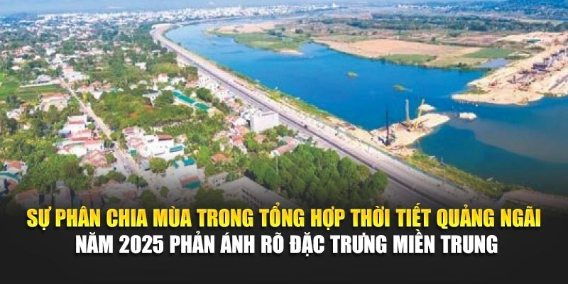 Sự ph&acirc;n chia m&ugrave;a trong tổng hợp thời tiết Quảng Ng&atilde;i năm 2025 phản &aacute;nh r&otilde; đặc trưng miền Trung