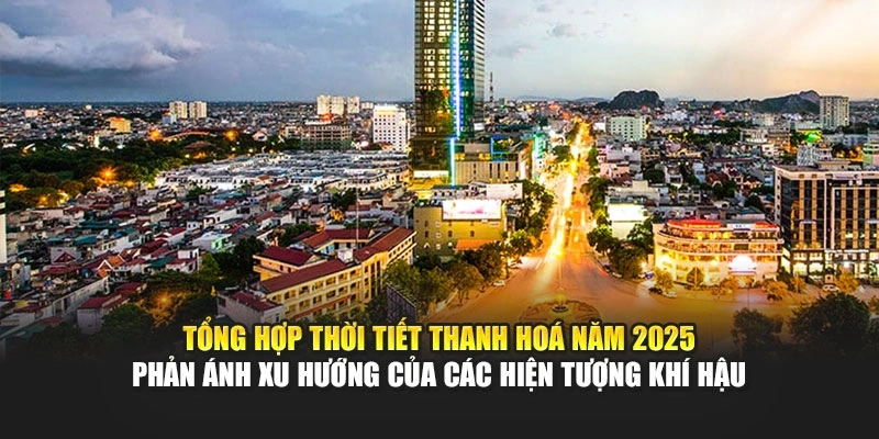 Tổng hợp thời tiết Thanh Ho&aacute; năm 2025 phản &aacute;nh xu hướng của c&aacute;c hiện tượng kh&iacute; hậu