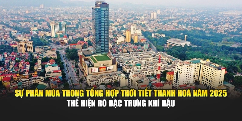 Sự ph&acirc;n m&ugrave;a trong tổng hợp thời tiết Thanh Ho&aacute; năm 2025 thể hiện r&otilde; đặc trưng kh&iacute; hậu