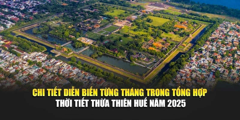 Chi tiết diễn biến từng th&aacute;ng trong tổng hợp thời tiết Thừa Thi&ecirc;n Huế năm 2025