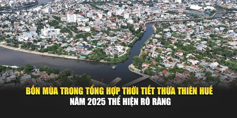 Bốn m&ugrave;a trong tổng hợp thời tiết Thừa Thi&ecirc;n Huế năm 2025 thể hiện r&otilde; r&agrave;ng