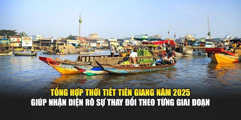 Tổng hợp thời tiết Tiền Giang năm 2025 giúp nhận diện rõ sự thay đổi theo từng giai đoạn