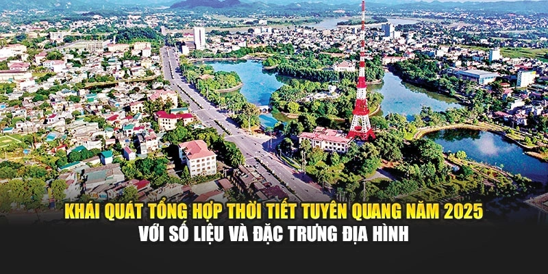 Khái quát tổng hợp thời tiết Tuyên Quang năm 2025 với số liệu và đặc trưng địa hình