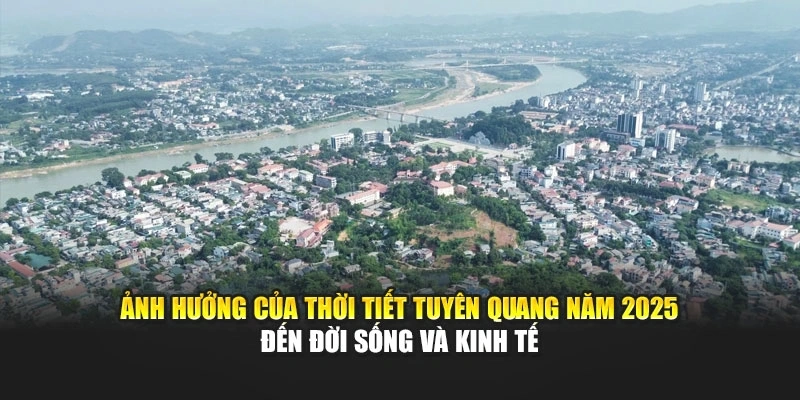 Ảnh hưởng của thời tiết Tuyên Quang năm 2025 đến đời sống và kinh tế