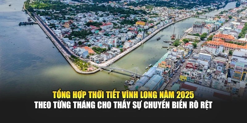 Tổng hợp thời tiết Vĩnh Long năm 2025 theo từng tháng cho thấy sự chuyển biến rõ rệt
