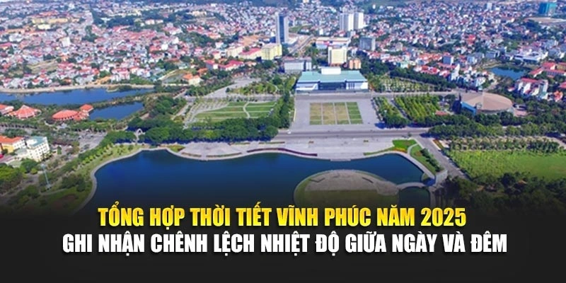 Tổng hợp thời tiết Vĩnh Phúc năm 2025 ghi nhận chênh lệch nhiệt độ giữa ngày và đêm