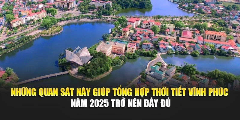 Những quan sát này giúp tổng hợp thời tiết Vĩnh Phúc năm 2025 trở nên đầy đủ