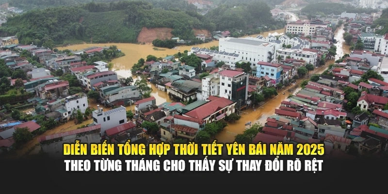 Diễn biến tổng hợp thời tiết Yên Bái năm 2025 theo từng tháng cho thấy sự thay đổi rõ rệt