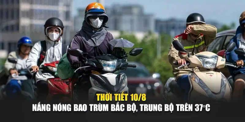 Thời Tiết 10/8: Nắng Nóng Bao Trùm Bắc Bộ, Trung Bộ Trên 37°C