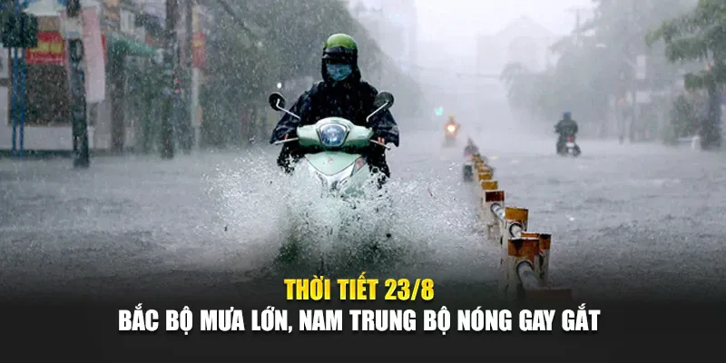 Thời Tiết 23/8: Bắc Bộ Mưa Lớn, Nam Trung Bộ Nóng Gay Gắt