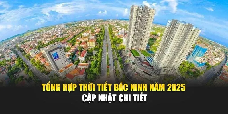 Tổng Hợp Thời Tiết Bắc Ninh Năm 2025 - Cập Nhật Chi Tiết