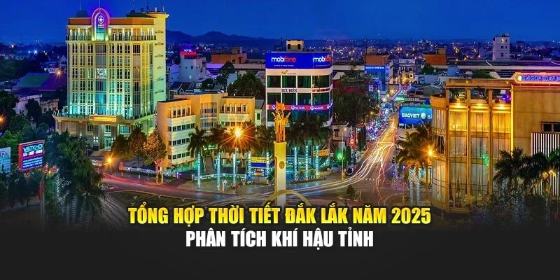 Tổng Hợp Thời Tiết Đắk Lắk Năm 2025 - Phân Tích Khí Hậu Tỉnh