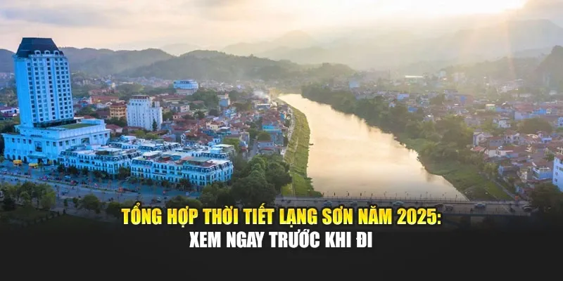 Tổng Hợp Thời Tiết Lạng Sơn Năm 2025: Xem Ngay Trước Khi Đi