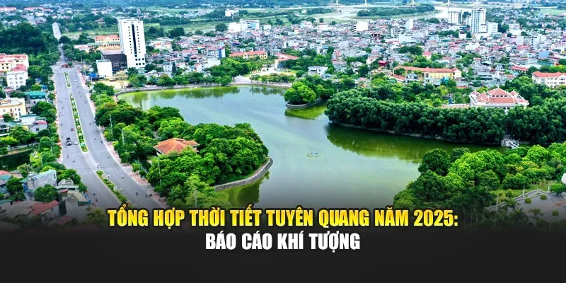 Tổng Hợp Thời Tiết Tuyên Quang Năm 2025: Báo Cáo Khí Tượng